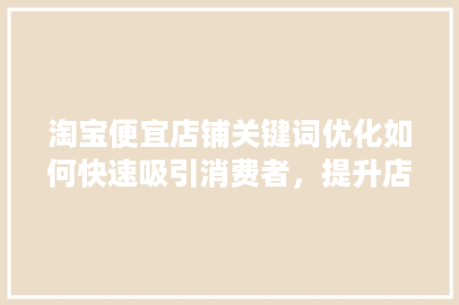 淘宝便宜店铺关键词优化如何快速吸引消费者，提升店铺销量_淘宝便宜店铺关键词优化