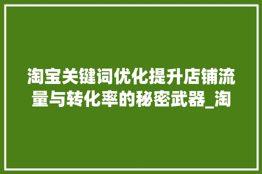 淘宝关键词优化提升店铺流量与转化率的秘密武器_淘宝需要优化关键词吗