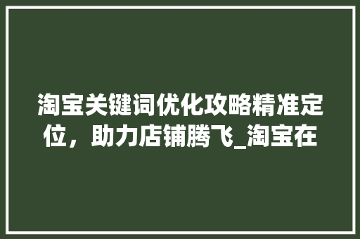 淘宝关键词优化攻略精准定位，助力店铺腾飞_淘宝在哪里优化关键词