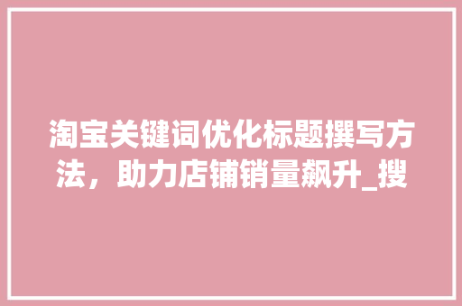 淘宝关键词优化标题撰写方法，助力店铺销量飙升_搜淘宝关键词标题优化