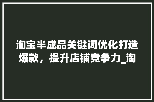 淘宝半成品关键词优化打造爆款，提升店铺竞争力_淘宝半成品关键词优化