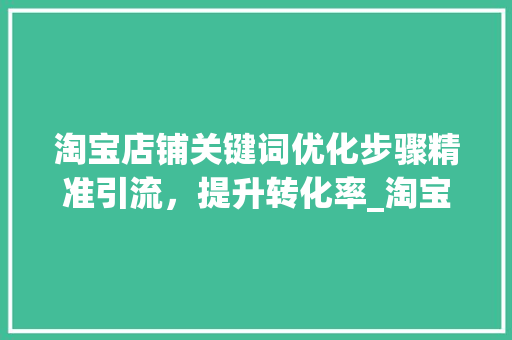 淘宝店铺关键词优化步骤精准引流，提升转化率_淘宝店怎样优化关键词