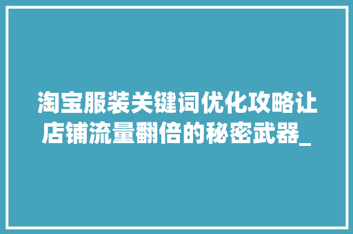 淘宝服装关键词优化攻略让店铺流量翻倍的秘密武器_淘宝服装怎么优化关键词