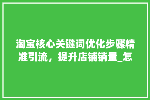 淘宝核心关键词优化步骤精准引流，提升店铺销量_怎样优化淘宝核心关键词