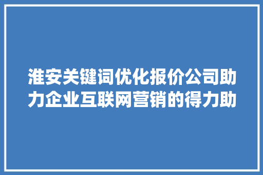 淮安关键词优化报价公司助力企业互联网营销的得力助手_淮安关键词优化报价公司