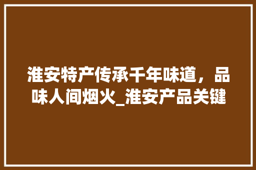 淮安特产传承千年味道，品味人间烟火_淮安产品关键词优化