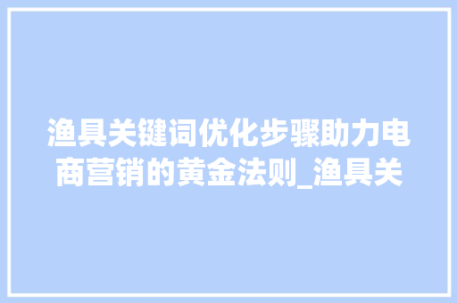 渔具关键词优化步骤助力电商营销的黄金法则_渔具关键词优化步骤分析