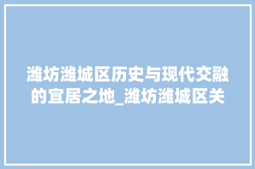 潍坊潍城区历史与现代交融的宜居之地_潍坊潍城区关键词优化