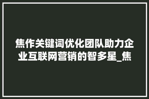 焦作关键词优化团队助力企业互联网营销的智多星_焦作关键词优化团队