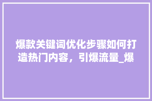 爆款关键词优化步骤如何打造热门内容，引爆流量_爆款关键词优化步骤