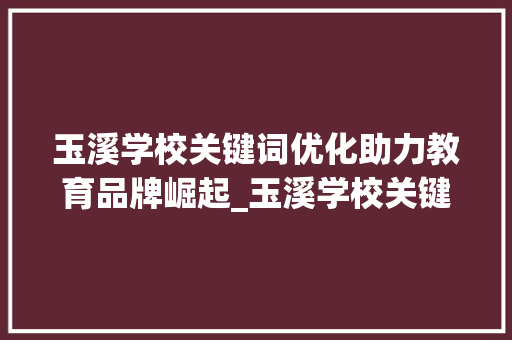 玉溪学校关键词优化助力教育品牌崛起_玉溪学校关键词优化排名