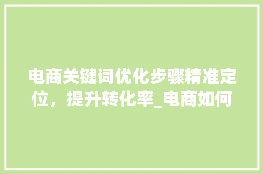 电商关键词优化步骤精准定位，提升转化率_电商如何优化关键词