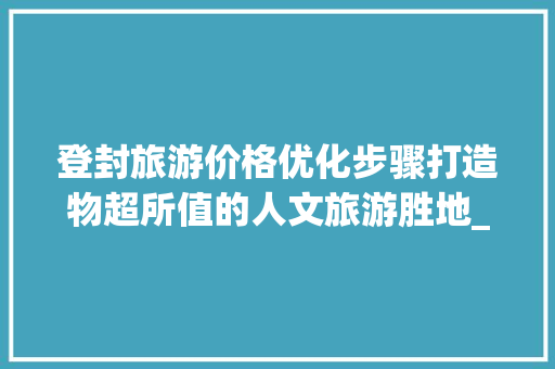 登封旅游价格优化步骤打造物超所值的人文旅游胜地_登封关键词优化价格