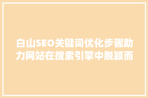 白山SEO关键词优化步骤助力网站在搜索引擎中脱颖而出_白山seo关键词优化