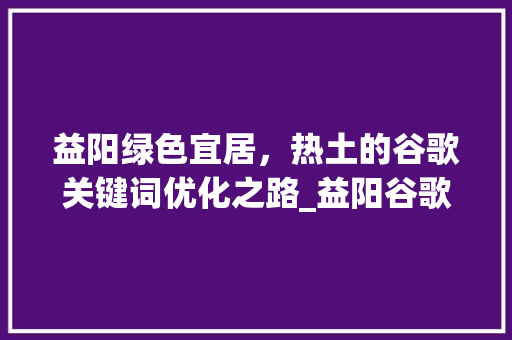 益阳绿色宜居，热土的谷歌关键词优化之路_益阳谷歌关键词优化