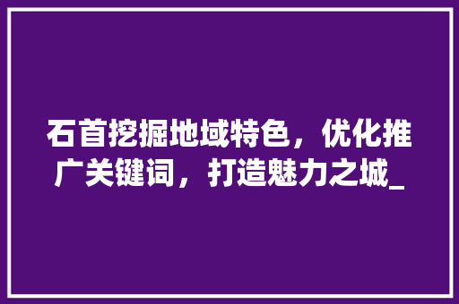 石首挖掘地域特色，优化推广关键词，打造魅力之城_石首推广优化关键词