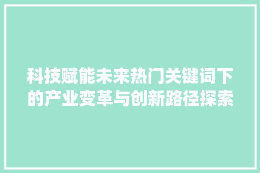 科技赋能未来热门关键词下的产业变革与创新路径探索_热门关键词怎么优化