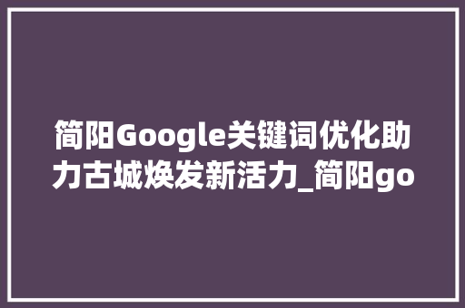 简阳Google关键词优化助力古城焕发新活力_简阳google关键词优化