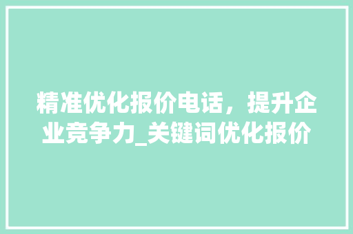 精准优化报价电话，提升企业竞争力_关键词优化报价电话