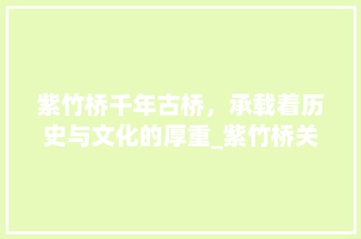 紫竹桥千年古桥，承载着历史与文化的厚重_紫竹桥关键词优化