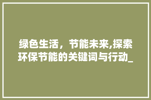 绿色生活，节能未来,探索环保节能的关键词与行动_环保节能关键词优化查询