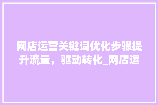 网店运营关键词优化步骤提升流量，驱动转化_网店运营优化关键词