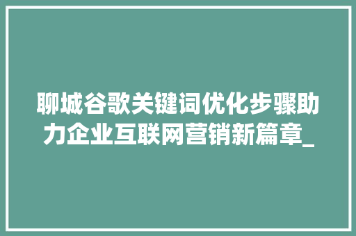 聊城谷歌关键词优化步骤助力企业互联网营销新篇章_聊城谷歌关键词优化