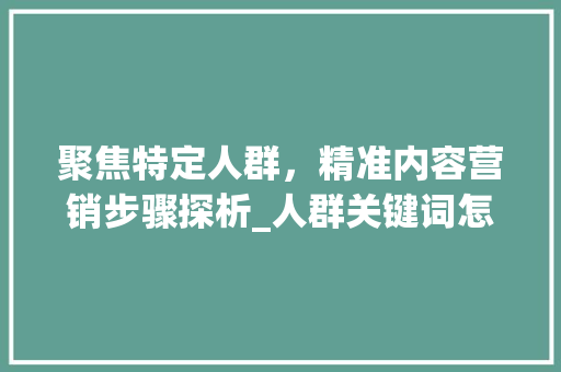 聚焦特定人群，精准内容营销步骤探析_人群关键词怎么优化