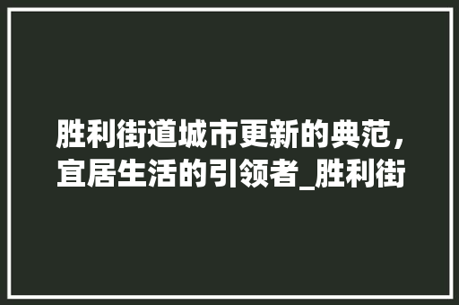 胜利街道城市更新的典范，宜居生活的引领者_胜利街道优化关键词