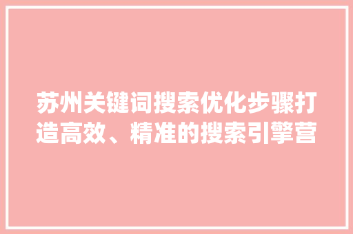 苏州关键词搜索优化步骤打造高效、精准的搜索引擎营销方法_苏州关键词搜索怎么优化
