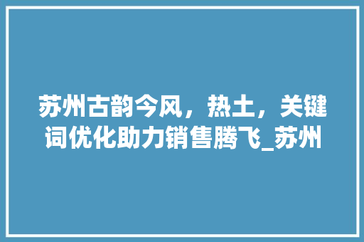 苏州古韵今风，热土，关键词优化助力销售腾飞_苏州关键词优化销售