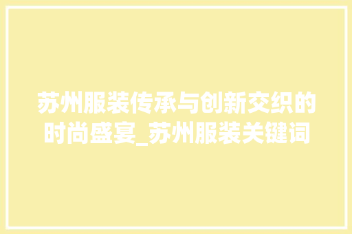 苏州服装传承与创新交织的时尚盛宴_苏州服装关键词优化