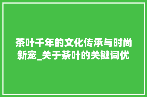 茶叶千年的文化传承与时尚新宠_关于茶叶的关键词优化