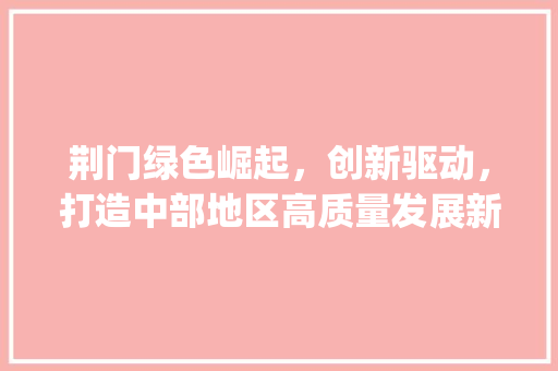 荆门绿色崛起，创新驱动，打造中部地区高质量发展新引擎_荆门关键词优化