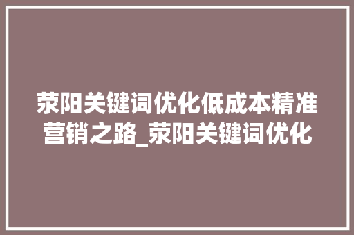 荥阳关键词优化低成本精准营销之路_荥阳关键词优化价格