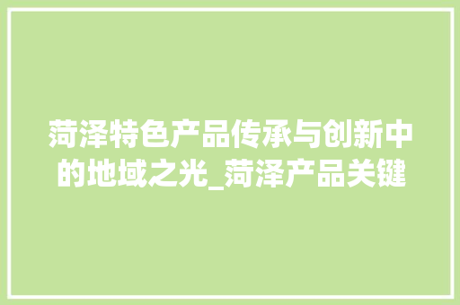 菏泽特色产品传承与创新中的地域之光_菏泽产品关键词优化排名