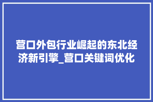 营口外包行业崛起的东北经济新引擎_营口关键词优化外包