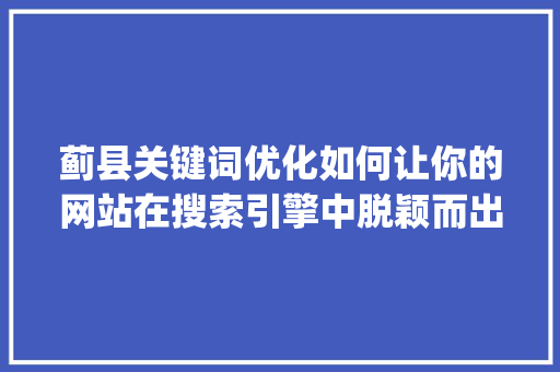 蓟县关键词优化如何让你的网站在搜索引擎中脱颖而出_蓟县关键词优化哪家好
