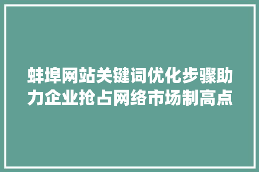 蚌埠网站关键词优化步骤助力企业抢占网络市场制高点_蚌埠网站关键词优化