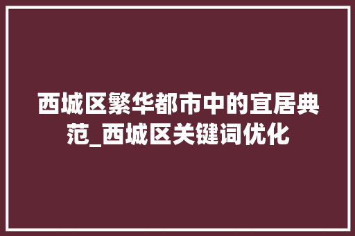 西城区繁华都市中的宜居典范_西城区关键词优化