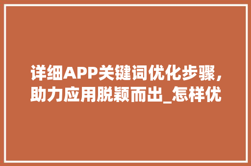 详细APP关键词优化步骤，助力应用脱颖而出_怎样优化app关键词