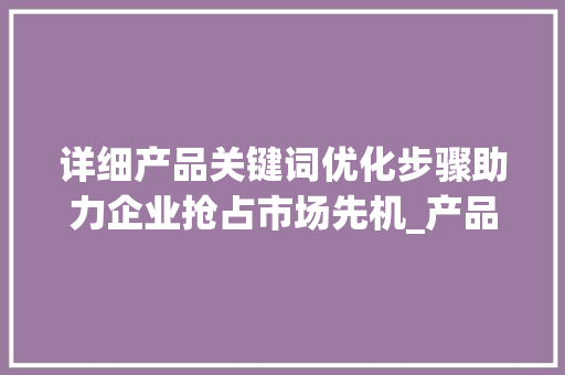 详细产品关键词优化步骤助力企业抢占市场先机_产品关键词优化方式