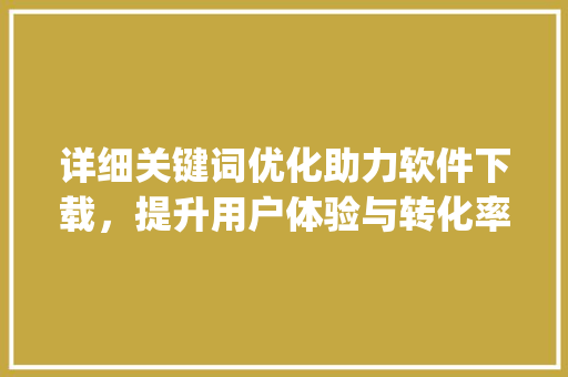详细关键词优化助力软件下载，提升用户体验与转化率_关键词优化提升软件下载