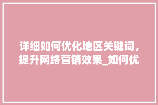 详细如何优化地区关键词，提升网络营销效果_如何优化地区的关键词