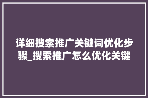详细搜索推广关键词优化步骤_搜索推广怎么优化关键词