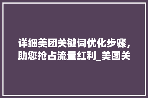 详细美团关键词优化步骤，助您抢占流量红利_美团关键词优化方法