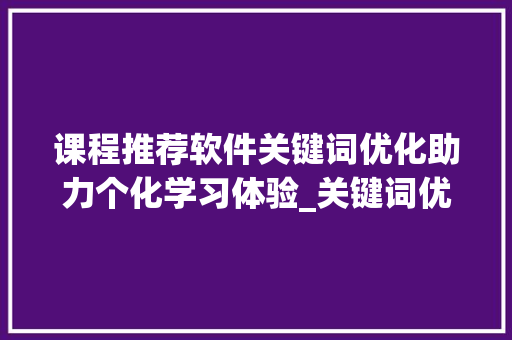 课程推荐软件关键词优化助力个化学习体验_关键词优化课程推荐软件