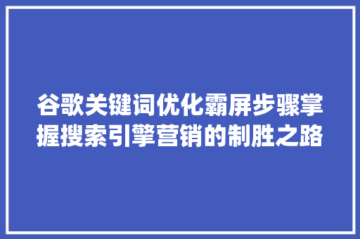 谷歌关键词优化霸屏步骤掌握搜索引擎营销的制胜之路_谷歌关键词优化霸屏