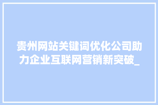 贵州网站关键词优化公司助力企业互联网营销新突破_贵州网站关键词优化公司