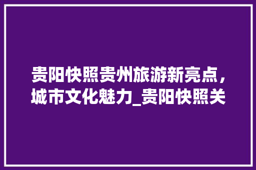 贵阳快照贵州旅游新亮点，城市文化魅力_贵阳快照关键词优化